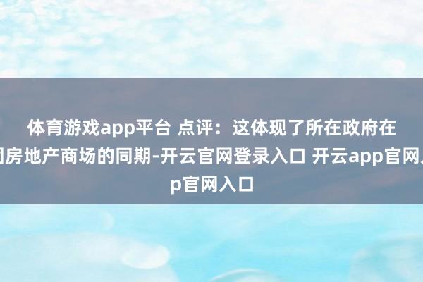 体育游戏app平台 　　点评：这体现了所在政府在稳固房地产商场的同期-开云官网登录入口 开云app官网入口