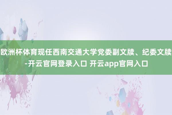 欧洲杯体育现任西南交通大学党委副文牍、纪委文牍-开云官网登录入口 开云app官网入口