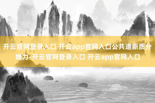 开云官网登录入口 开云app官网入口公共道新质分娩力-开云官网登录入口 开云app官网入口