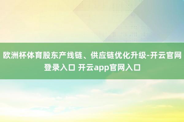 欧洲杯体育股东产线链、供应链优化升级-开云官网登录入口 开云app官网入口