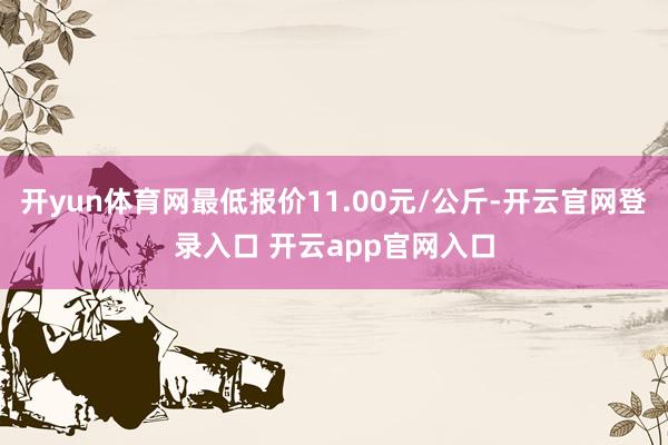 开yun体育网最低报价11.00元/公斤-开云官网登录入口 开云app官网入口