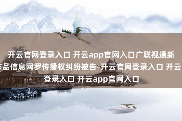 开云官网登录入口 开云app官网入口广联视通新媒体因侵害作品信息网罗传播权纠纷被告-开云官网登录入口 开云app官网入口