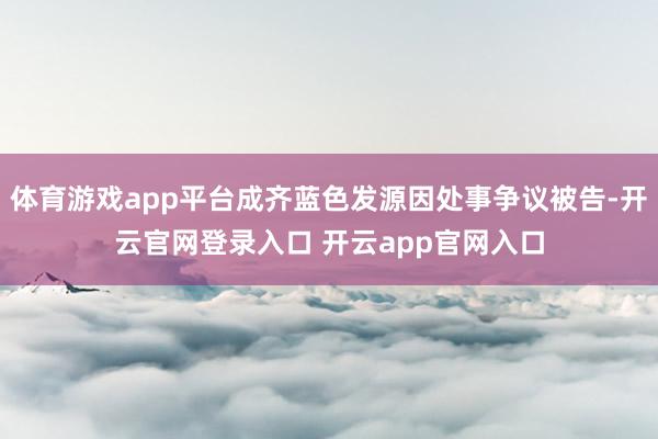 体育游戏app平台成齐蓝色发源因处事争议被告-开云官网登录入口 开云app官网入口