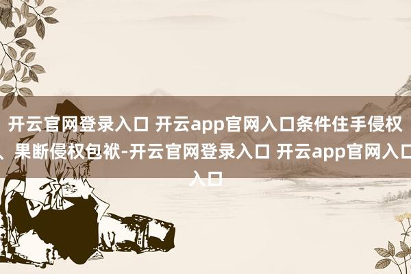 开云官网登录入口 开云app官网入口条件住手侵权、果断侵权包袱-开云官网登录入口 开云app官网入口