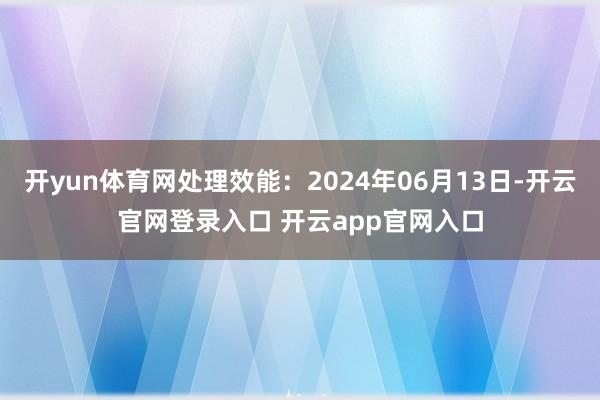 开yun体育网处理效能：2024年06月13日-开云官网登录入口 开云app官网入口