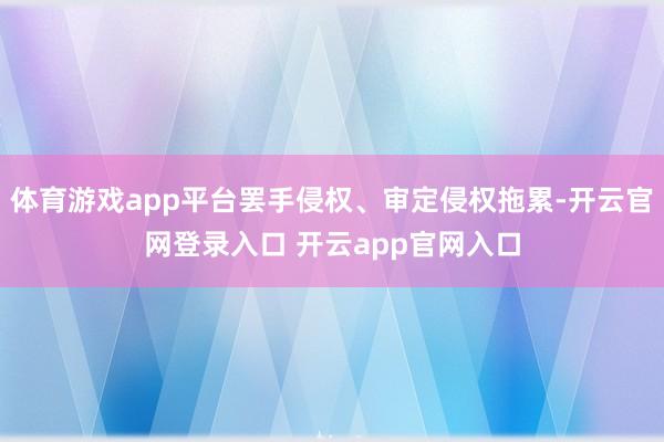 体育游戏app平台罢手侵权、审定侵权拖累-开云官网登录入口 开云app官网入口