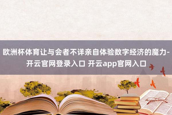 欧洲杯体育让与会者不详亲自体验数字经济的魔力-开云官网登录入口 开云app官网入口