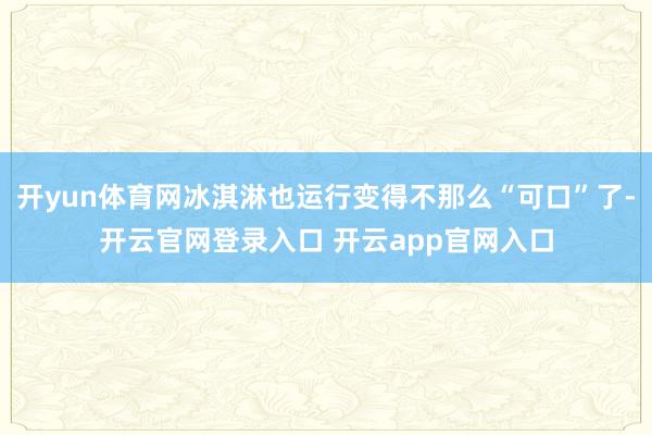 开yun体育网冰淇淋也运行变得不那么“可口”了-开云官网登录入口 开云app官网入口