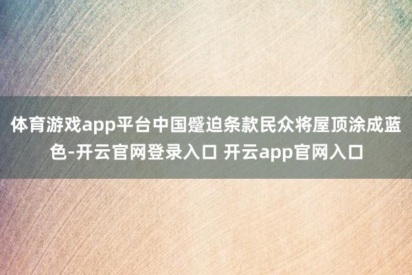 体育游戏app平台中国蹙迫条款民众将屋顶涂成蓝色-开云官网登录入口 开云app官网入口