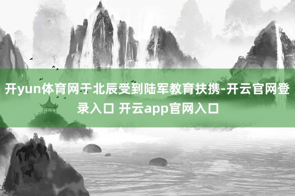 开yun体育网于北辰受到陆军教育扶携-开云官网登录入口 开云app官网入口