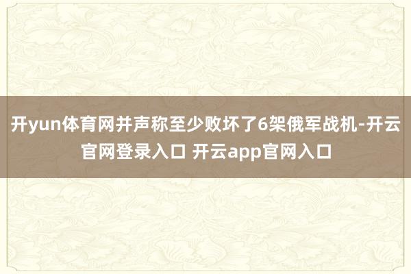 开yun体育网并声称至少败坏了6架俄军战机-开云官网登录入口 开云app官网入口