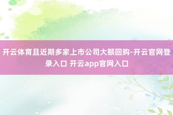 开云体育且近期多家上市公司大额回购-开云官网登录入口 开云app官网入口