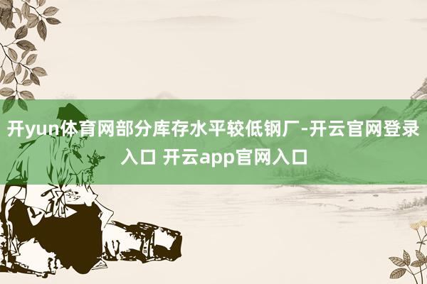 开yun体育网部分库存水平较低钢厂-开云官网登录入口 开云app官网入口