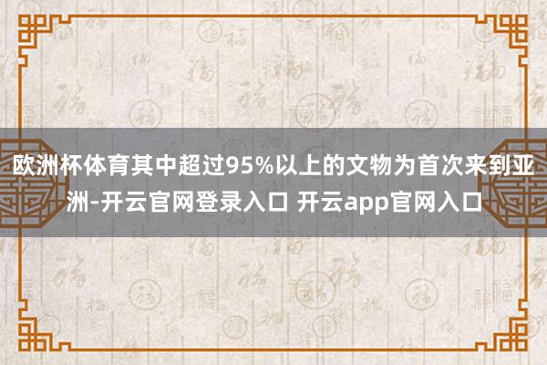 欧洲杯体育其中超过95%以上的文物为首次来到亚洲-开云官网登录入口 开云app官网入口