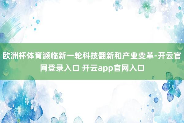 欧洲杯体育濒临新一轮科技翻新和产业变革-开云官网登录入口 开云app官网入口