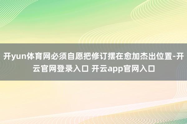 开yun体育网必须自愿把修订摆在愈加杰出位置-开云官网登录入口 开云app官网入口