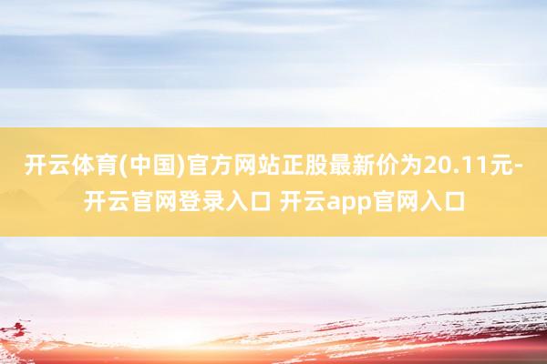 开云体育(中国)官方网站正股最新价为20.11元-开云官网登录入口 开云app官网入口