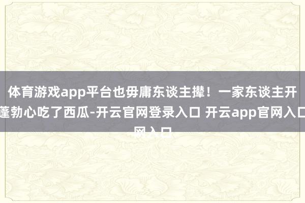 体育游戏app平台也毋庸东谈主撵！一家东谈主开蓬勃心吃了西瓜-开云官网登录入口 开云app官网入口