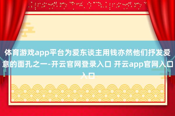 体育游戏app平台为爱东谈主用钱亦然他们抒发爱意的面孔之一-开云官网登录入口 开云app官网入口