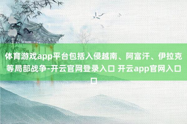 体育游戏app平台包括入侵越南、阿富汗、伊拉克等局部战争-开云官网登录入口 开云app官网入口