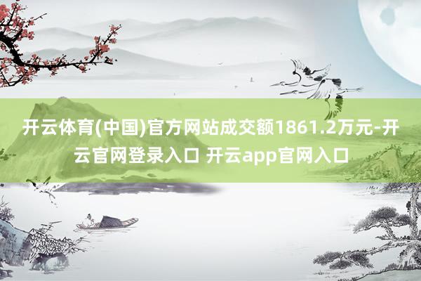 开云体育(中国)官方网站成交额1861.2万元-开云官网登录入口 开云app官网入口