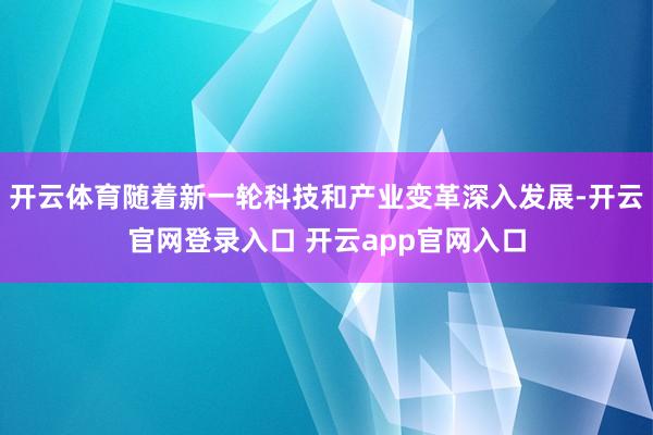 开云体育随着新一轮科技和产业变革深入发展-开云官网登录入口 开云app官网入口