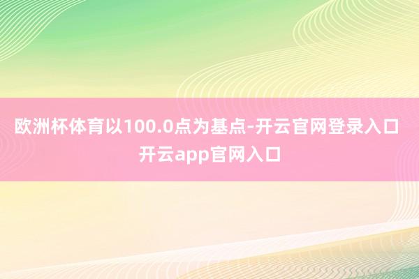 欧洲杯体育以100.0点为基点-开云官网登录入口 开云app官网入口