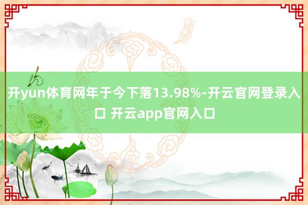 开yun体育网年于今下落13.98%-开云官网登录入口 开云app官网入口