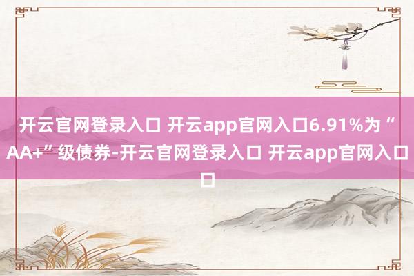 开云官网登录入口 开云app官网入口6.91%为“AA+”级债券-开云官网登录入口 开云app官网入口