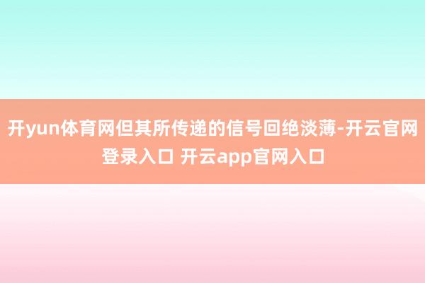 开yun体育网但其所传递的信号回绝淡薄-开云官网登录入口 开云app官网入口