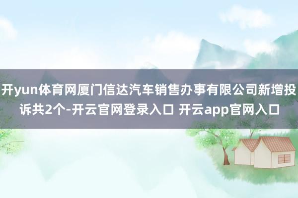 开yun体育网厦门信达汽车销售办事有限公司新增投诉共2个-开云官网登录入口 开云app官网入口