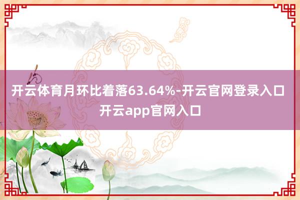 开云体育月环比着落63.64%-开云官网登录入口 开云app官网入口