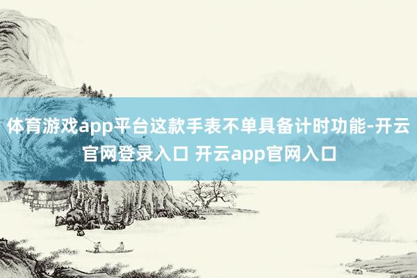 体育游戏app平台这款手表不单具备计时功能-开云官网登录入口 开云app官网入口