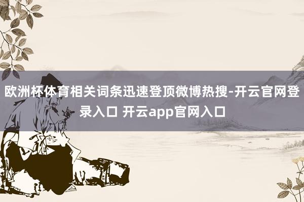 欧洲杯体育相关词条迅速登顶微博热搜-开云官网登录入口 开云app官网入口