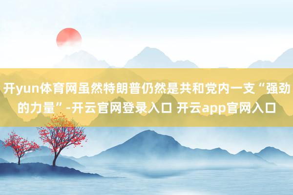 开yun体育网虽然特朗普仍然是共和党内一支“强劲的力量”-开云官网登录入口 开云app官网入口