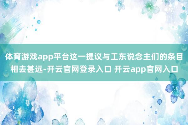 体育游戏app平台这一提议与工东说念主们的条目相去甚远-开云官网登录入口 开云app官网入口