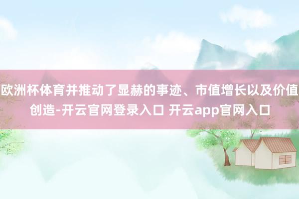 欧洲杯体育并推动了显赫的事迹、市值增长以及价值创造-开云官网登录入口 开云app官网入口