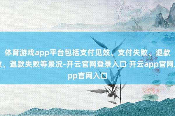 体育游戏app平台包括支付见效、支付失败、退款见效、退款失败等景况-开云官网登录入口 开云app官网入口