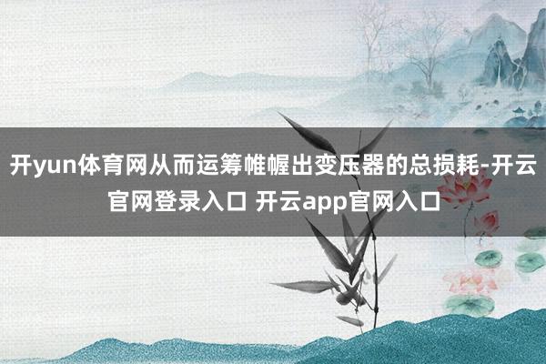 开yun体育网从而运筹帷幄出变压器的总损耗-开云官网登录入口 开云app官网入口