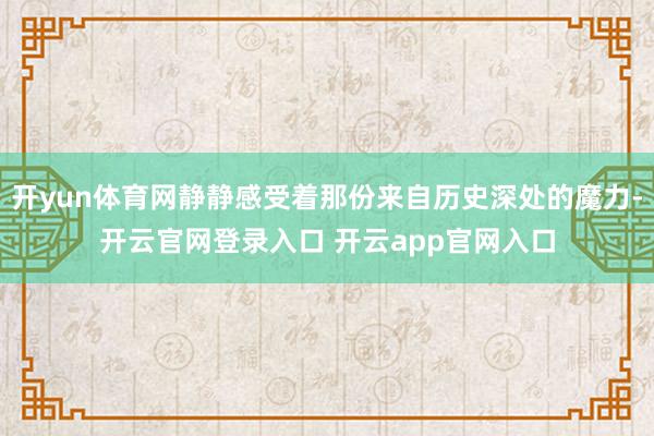 开yun体育网静静感受着那份来自历史深处的魔力-开云官网登录入口 开云app官网入口