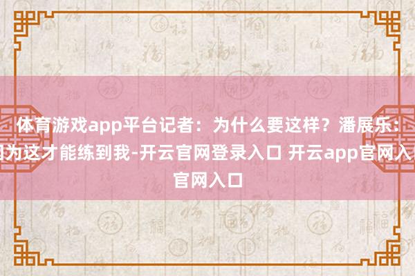 体育游戏app平台记者：为什么要这样？潘展乐：因为这才能练到我-开云官网登录入口 开云app官网入口