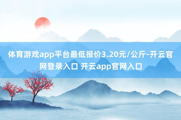 体育游戏app平台最低报价3.20元/公斤-开云官网登录入口 开云app官网入口