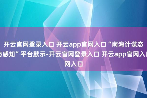 开云官网登录入口 开云app官网入口“南海计谋态势感知”平台默示-开云官网登录入口 开云app官网入口