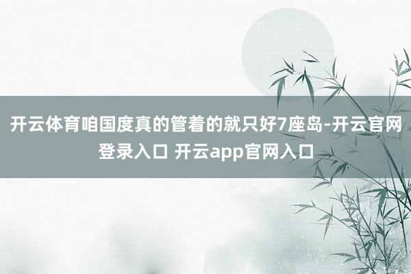 开云体育咱国度真的管着的就只好7座岛-开云官网登录入口 开云app官网入口