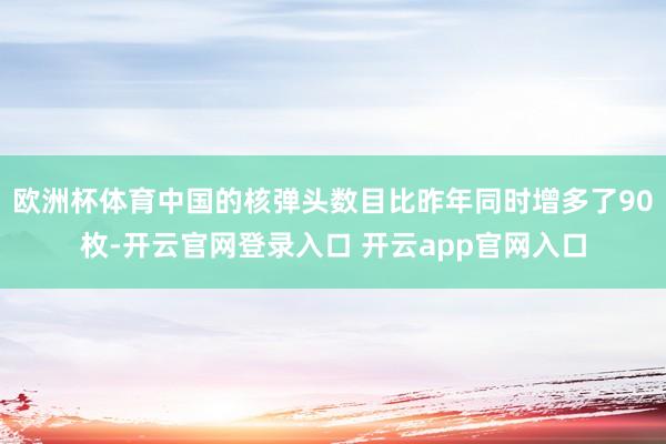 欧洲杯体育中国的核弹头数目比昨年同时增多了90枚-开云官网登录入口 开云app官网入口