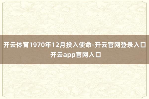 开云体育1970年12月投入使命-开云官网登录入口 开云app官网入口