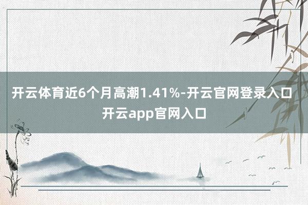 开云体育近6个月高潮1.41%-开云官网登录入口 开云app官网入口