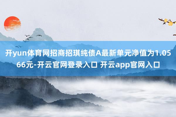 开yun体育网招商招琪纯债A最新单元净值为1.0566元-开云官网登录入口 开云app官网入口