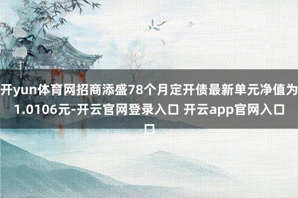 开yun体育网招商添盛78个月定开债最新单元净值为1.0106元-开云官网登录入口 开云app官网入口