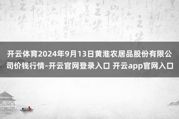 开云体育2024年9月13日黄淮农居品股份有限公司价钱行情-开云官网登录入口 开云app官网入口